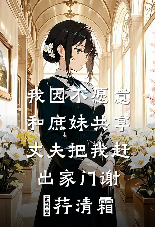 我因不愿意和庶妹共享，丈夫把我赶出家门谢璟荇清霜