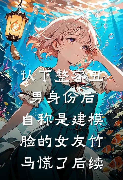 认下整容丑男身份后，自称是建模脸的女友竹马慌了后续