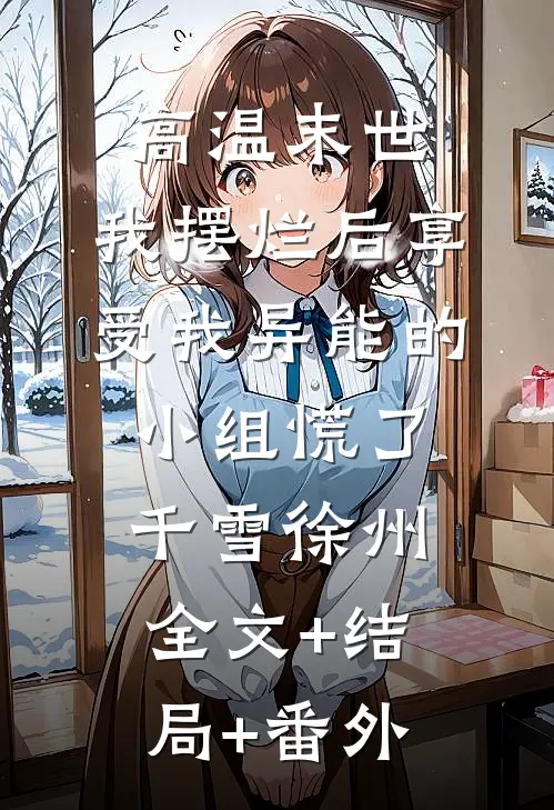 高温末世，我摆烂后享受我异能的小组慌了千雪徐州:全文+结局+番外