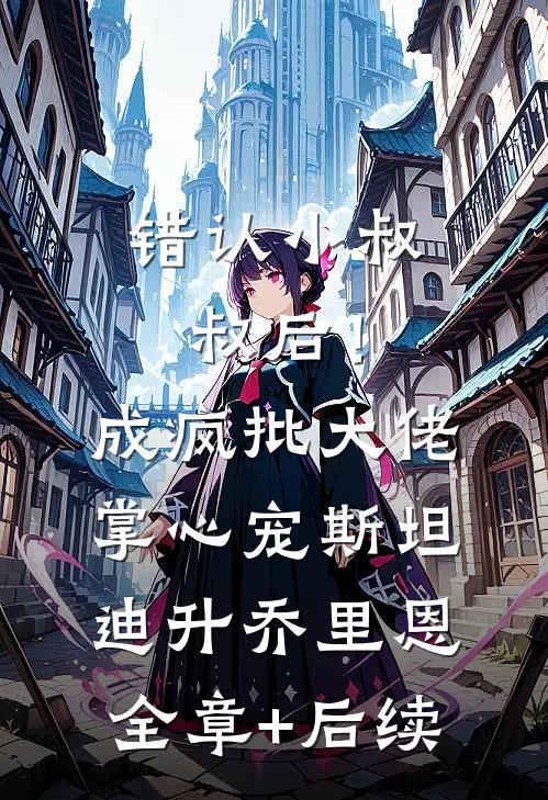 错认小叔叔后！成疯批大佬掌心宠斯坦迪升乔里恩:全章+后续