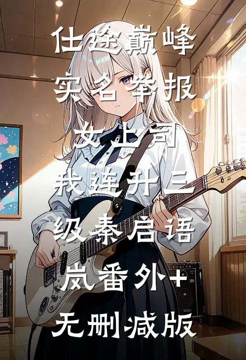仕途巅峰：实名举报女上司，我连升三级秦启语岚番外+无删减版