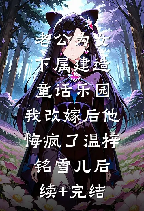 老公为女下属建造童话乐园，我改嫁后他悔疯了温梓铭雪儿后续+完结