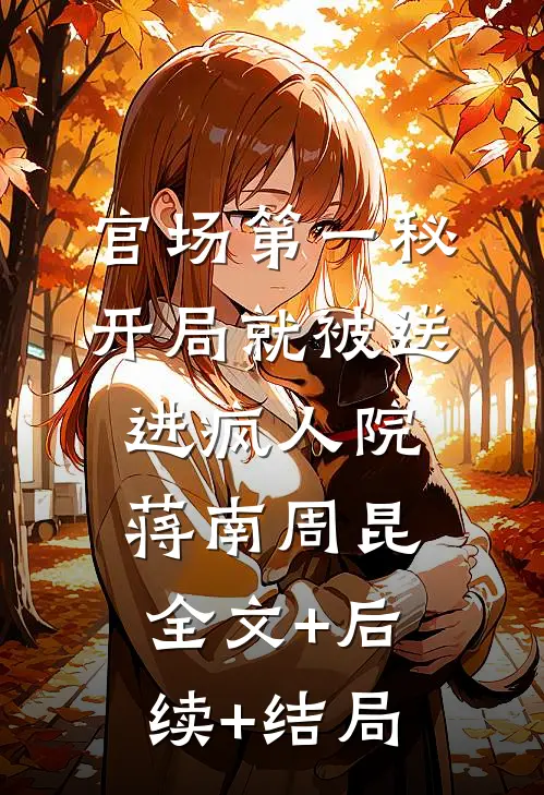 官场第一秘：开局就被送进疯人院蒋南周昆:全文+后续+结局