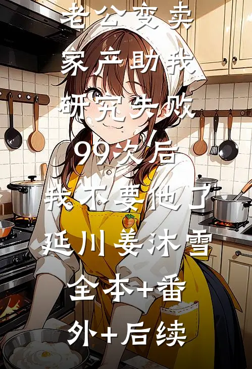 老公变卖家产助我研究失败99次后，我不要他了延川姜沐雪:全本+番外+后续