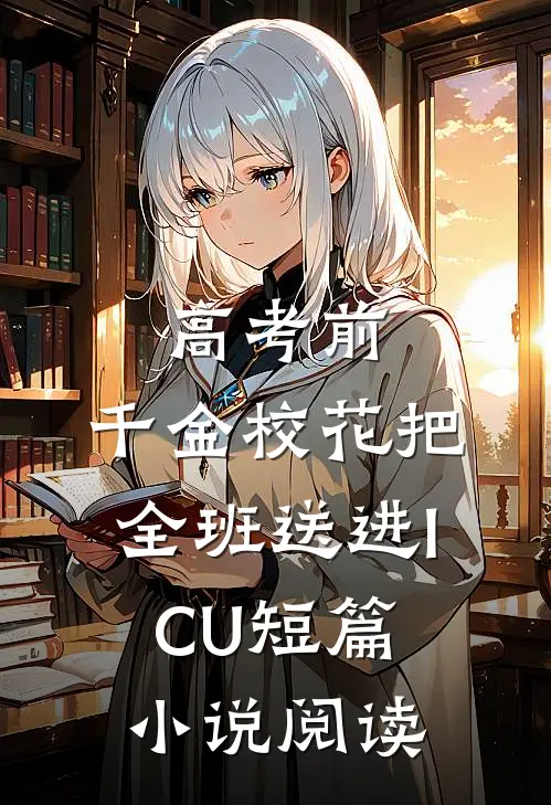 高考前，千金校花把全班送进ICU短篇小说阅读