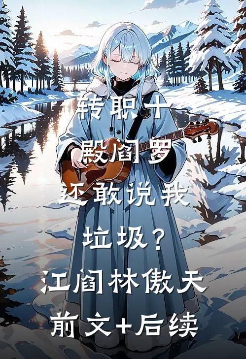 转职十殿阎罗，还敢说我垃圾？江阎林傲天:前文+后续