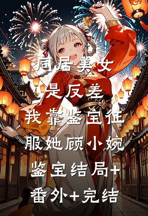 同居美女是反差，我靠鉴宝征服她顾小婉鉴宝结局+番外+完结