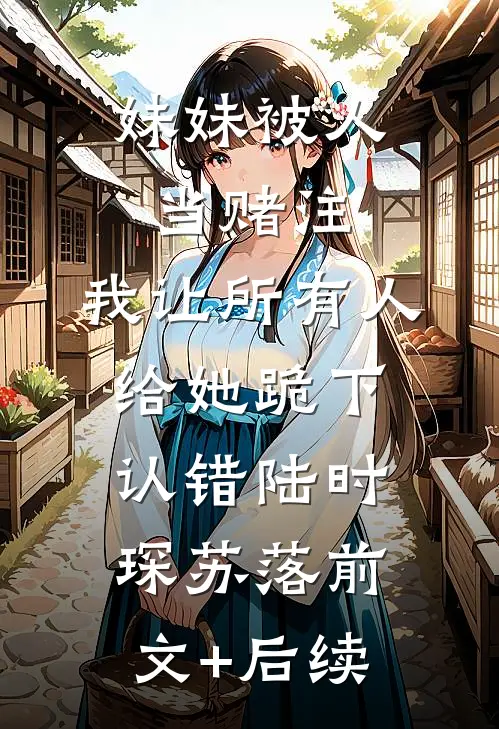 妹妹被人当赌注，我让所有人给她跪下认错陆时琛苏落前文+后续