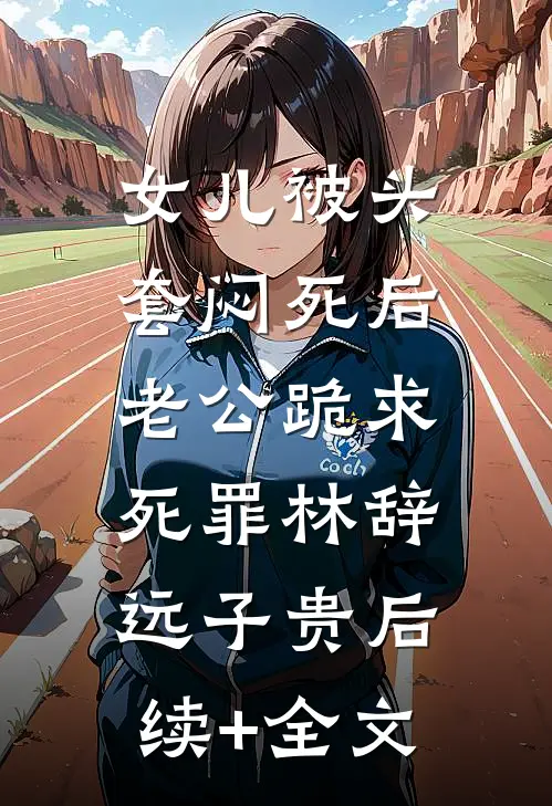 女儿被头套闷死后，老公跪求死罪林辞远子贵后续+全文