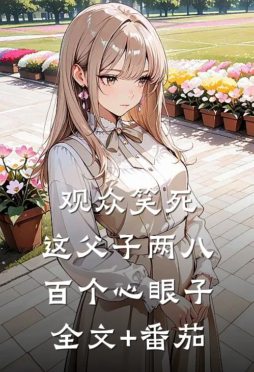 观众笑死：这父子两八百个心眼子全文+番茄