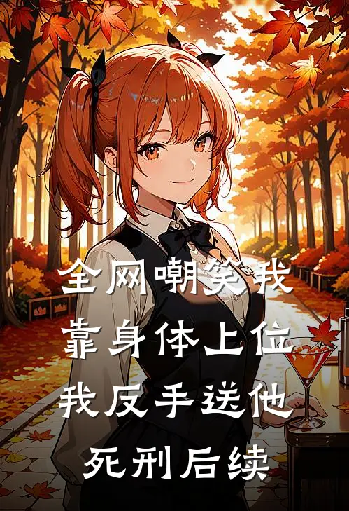 全网嘲笑我靠身体上位，我反手送他死刑后续