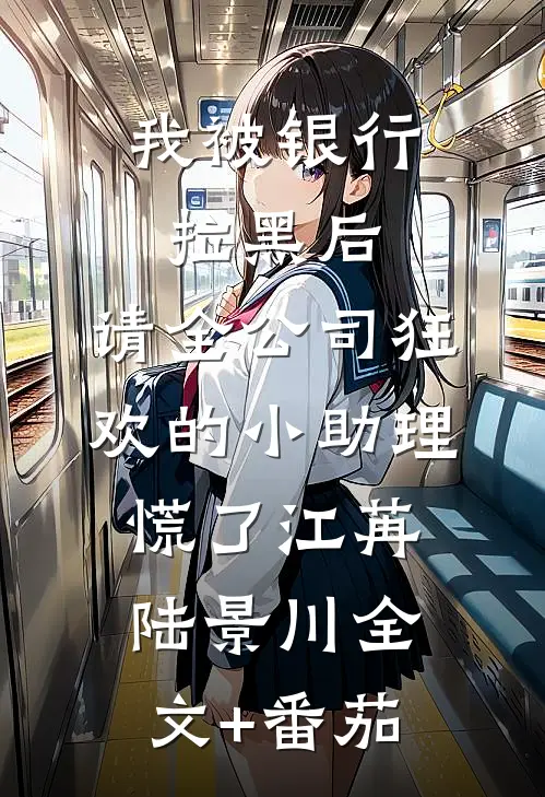我被银行拉黑后，请全公司狂欢的小助理慌了江苒陆景川全文+番茄