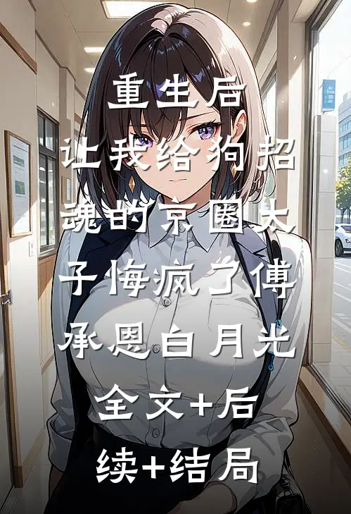 重生后，让我给狗招魂的京圈太子悔疯了傅承恩白月光全文+后续+结局