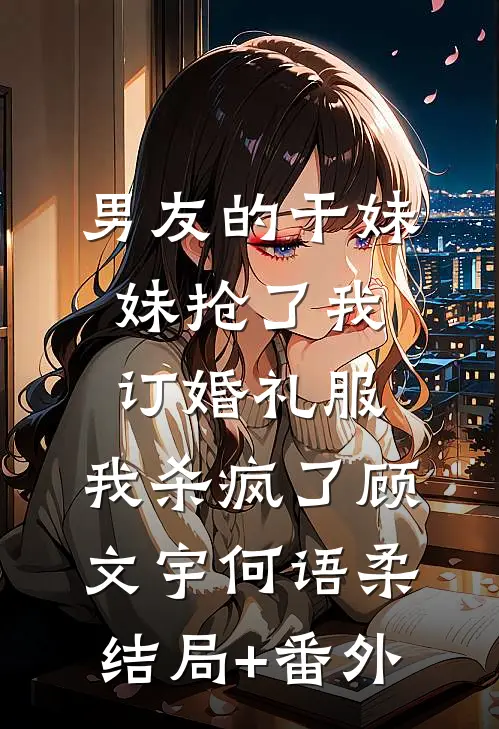 男友的干妹妹抢了我订婚礼服，我杀疯了顾文宇何语柔:结局+番外
