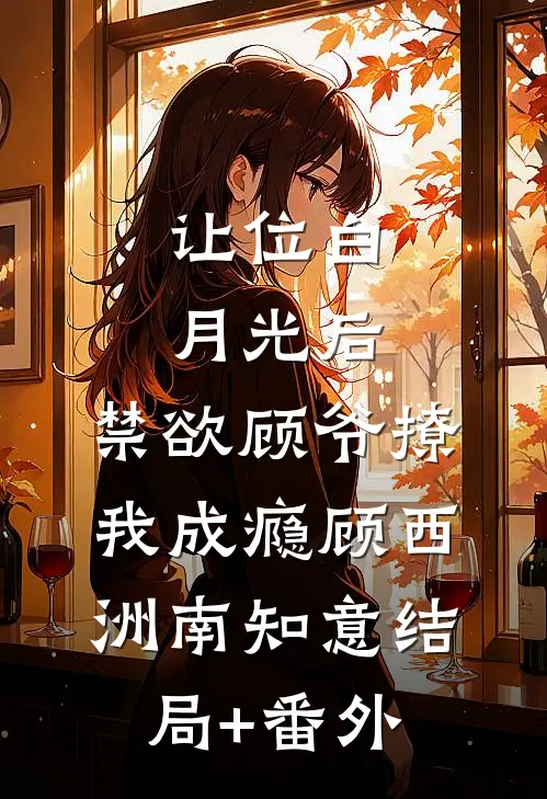 让位白月光后，禁欲顾爷撩我成瘾顾西洲南知意结局+番外