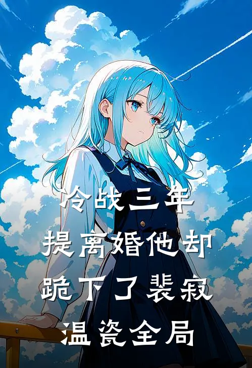 冷战三年，提离婚他却跪下了裴寂温瓷全局