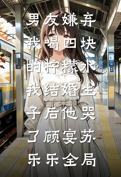 男友嫌弃我喝四块的柠檬水，我结婚生子后他哭了顾宴苏乐乐全局