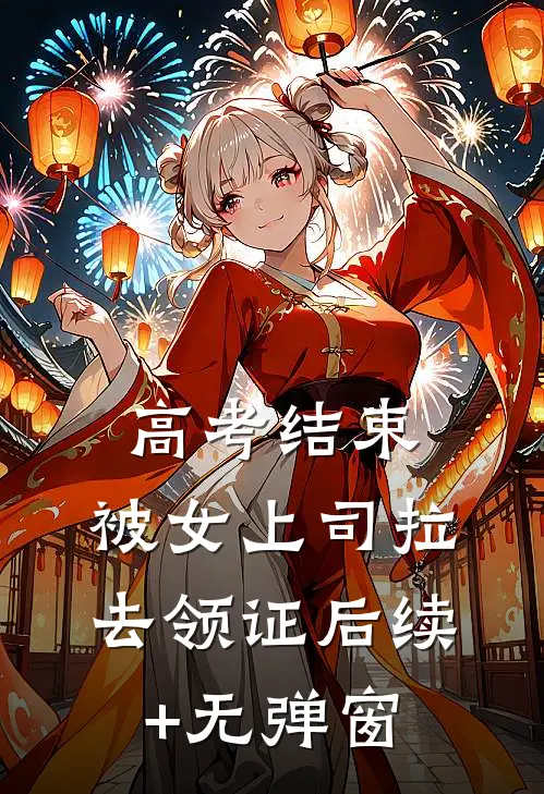 高考结束，被女上司拉去领证后续+无弹窗