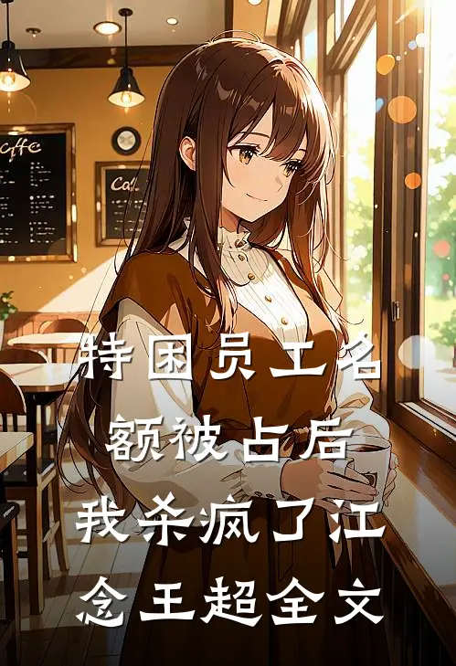 特困员工名额被占后，我杀疯了江念王超全文