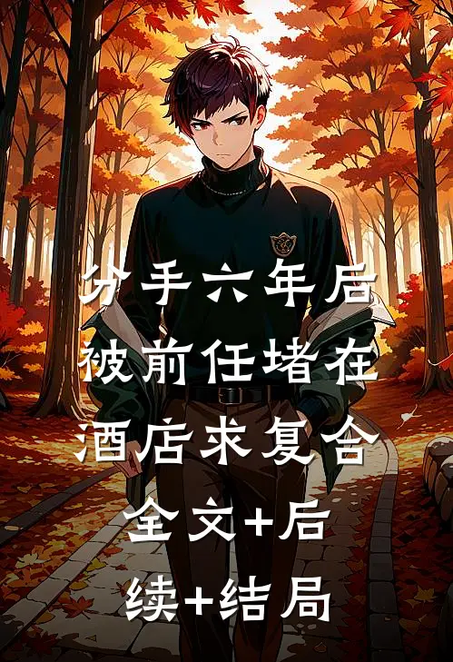 分手六年后，被前任堵在酒店求复合全文+后续+结局