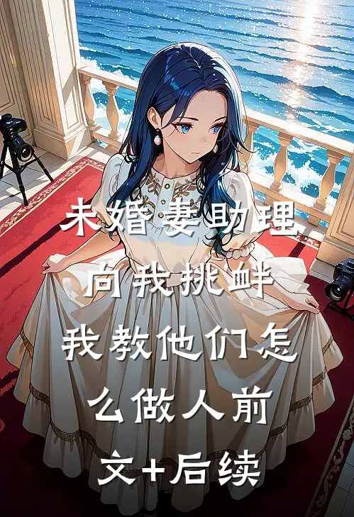 未婚妻助理向我挑衅，我教他们怎么做人前文+后续
