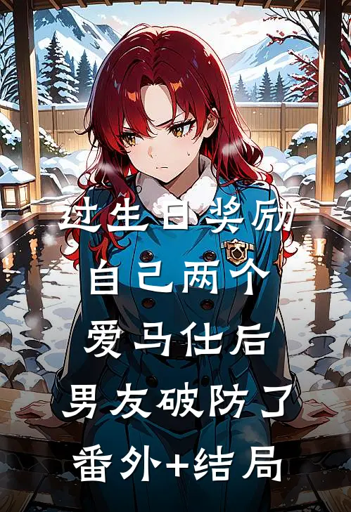 过生日奖励自己两个爱马仕后，男友破防了:(番外)+(结局)