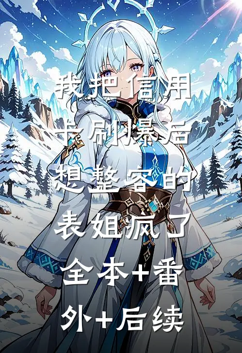 我把信用卡刷爆后，想整容的表姐疯了全本+番外+后续