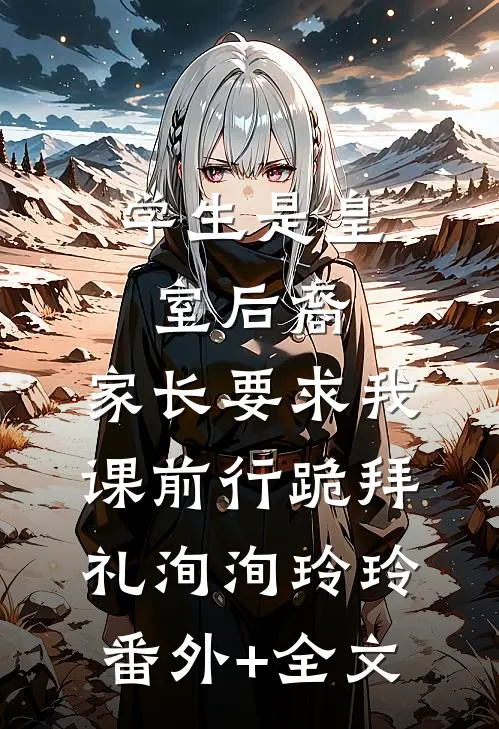 学生是皇室后裔，家长要求我课前行跪拜礼洵洵玲玲:(番外)+(全文)