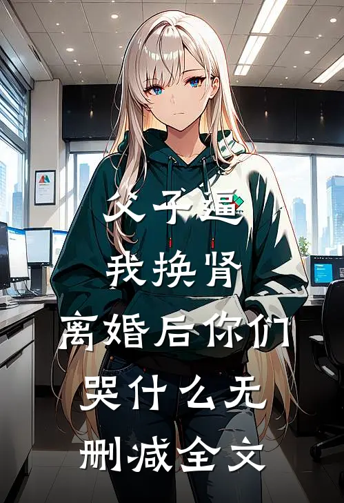 父子逼我换肾，离婚后你们哭什么无删减全文