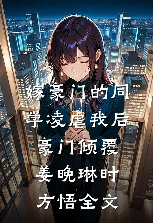 嫁豪门的同学凌虐我后，豪门倾覆姜晚琳时方悟全文