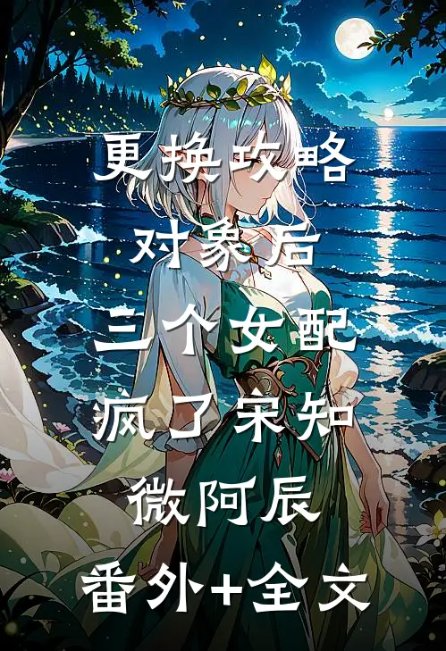 更换攻略对象后，三个女配疯了宋知微阿辰:(番外)+(全文)