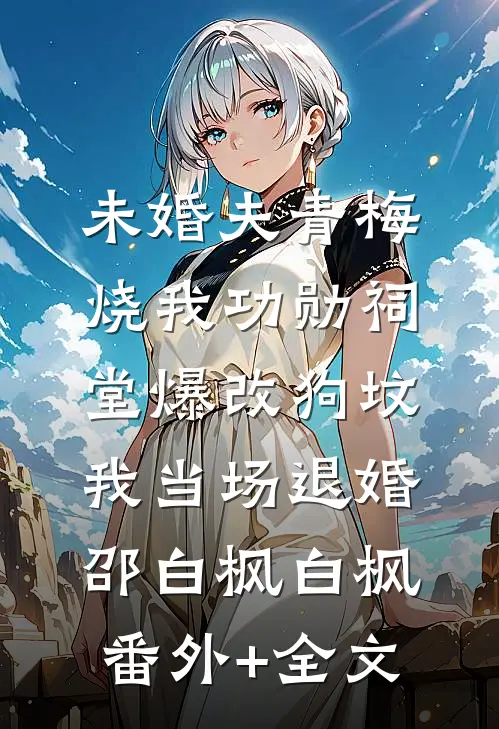 未婚夫青梅烧我功勋祠堂爆改狗坟，我当场退婚邵白枫白枫:(番外)+(全文)