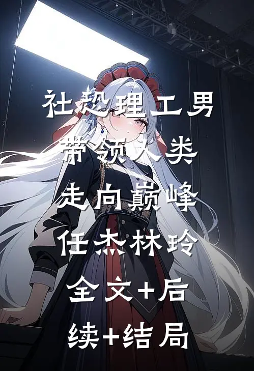 社恐理工男带领人类走向巅峰任杰林玲全文+后续+结局