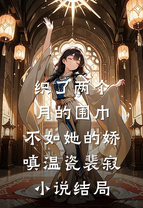 织了两个月的围巾，不如她的娇嗔温瓷裴寂小说结局