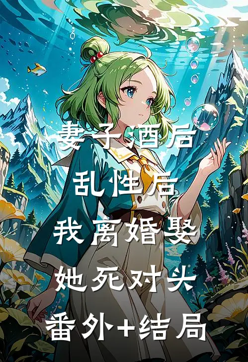妻子酒后乱性后，我离婚娶她死对头:(番外)+(结局)
