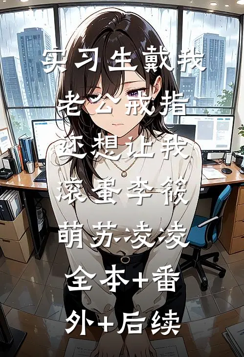 实习生戴我老公戒指，还想让我滚蛋李筱萌苏凌凌:全本+番外+后续