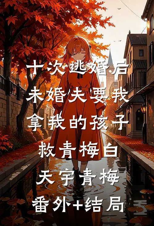 十次逃婚后，未婚夫要我拿我的孩子救青梅白天宇青梅:(番外)+(结局)