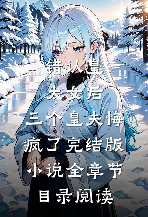 错认皇太女后，三个皇夫悔疯了完结版小说全章节目录阅读