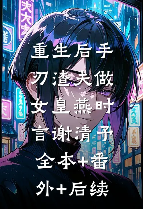 重生后手刃渣夫做女皇燕时言谢清予:全本+番外+后续