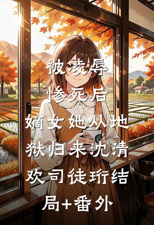 被凌辱惨死后，嫡女她从地狱归来沈清欢司徒珩结局+番外