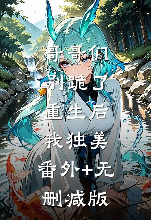 哥哥们别跪了，重生后我独美:番外+无删减版