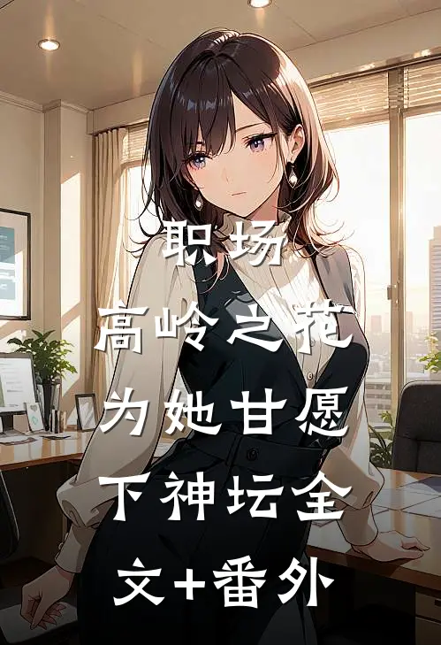 职场：高岭之花为她甘愿下神坛全文+番外