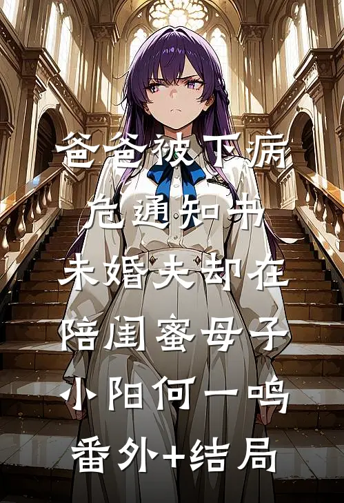 爸爸被下病危通知书，未婚夫却在陪闺蜜母子小阳何一鸣(番外)+(结局)