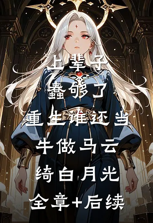 上辈子蠢够了，重生谁还当牛做马云绮白月光:全章+后续