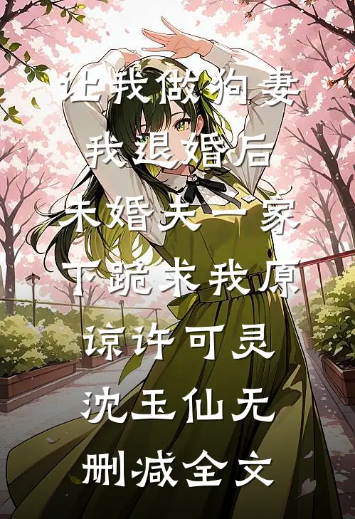 让我做狗妻我退婚后，未婚夫一家下跪求我原谅许可灵沈玉仙无删减全文
