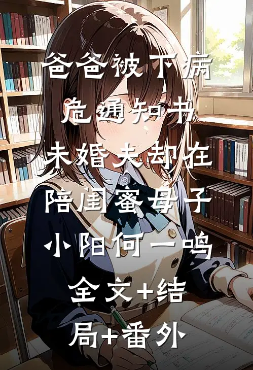 爸爸被下病危通知书，未婚夫却在陪闺蜜母子小阳何一鸣全文+结局+番外