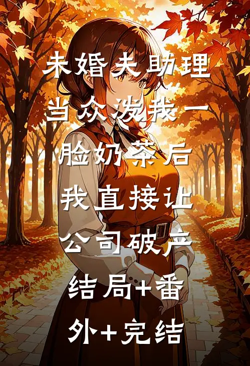 未婚夫助理当众泼我一脸奶茶后，我直接让公司破产:结局+番外+完结