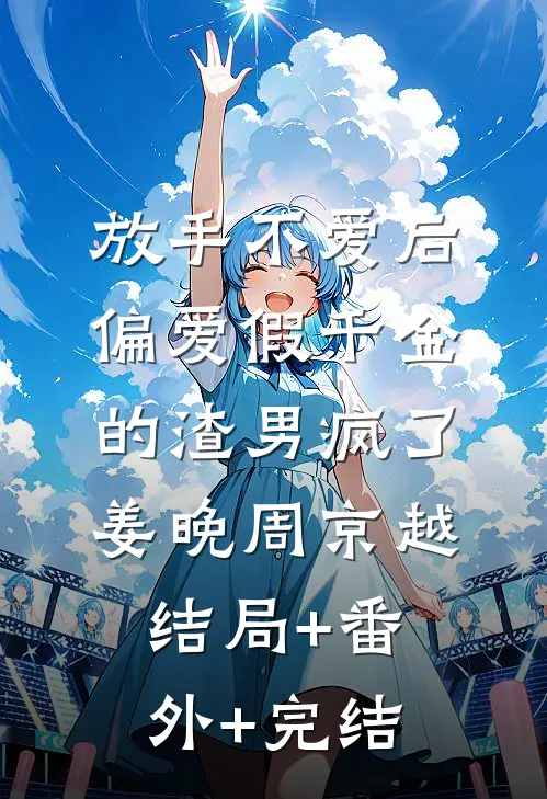放手不爱后，偏爱假千金的渣男疯了姜晚周京越结局+番外+完结