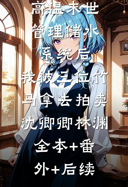 高温末世管理储水系统后，我被三位竹马拿去拍卖沈卿卿林渊:全本+番外+后续