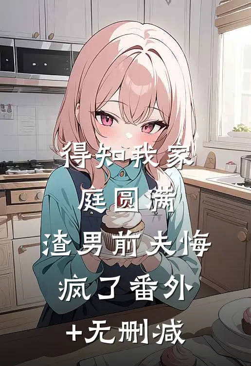 得知我家庭圆满，渣男前夫悔疯了番外+无删减